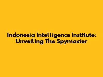 Indonesia Intelligence Institute: Unveiling The Spymaster