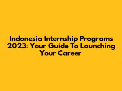 Indonesia Internship Programs 2023: Your Guide To Launching Your Career