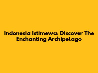 Indonesia Istimewa: Discover The Enchanting Archipelago