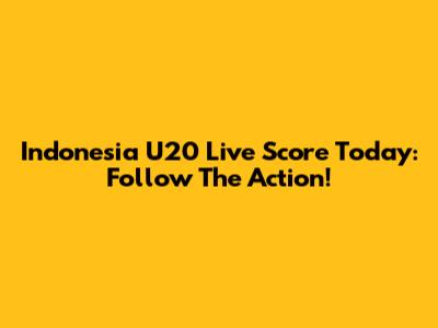 Indonesia U20 Live Score Today: Follow The Action!
