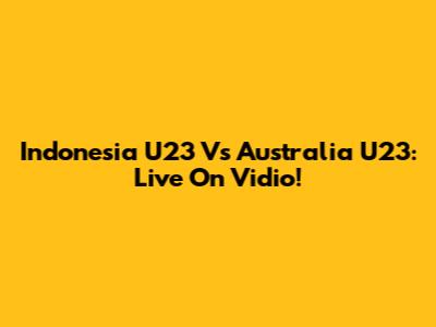 Indonesia U23 Vs Australia U23: Live On Vidio!