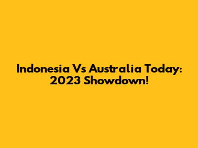 Indonesia Vs Australia Today: 2023 Showdown!