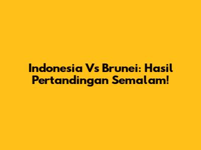 Indonesia Vs Brunei: Hasil Pertandingan Semalam!