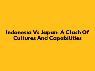 Indonesia Vs Japan: A Clash Of Cultures And Capabilities