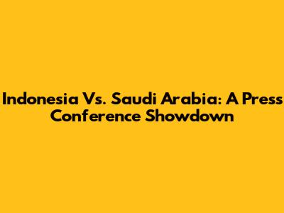 Indonesia Vs. Saudi Arabia: A Press Conference Showdown