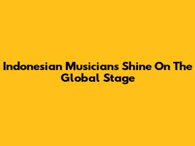 Indonesian Musicians Shine On The Global Stage