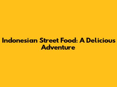Indonesian Street Food: A Delicious Adventure