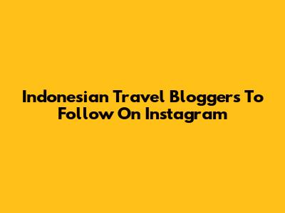 Indonesian Travel Bloggers To Follow On Instagram