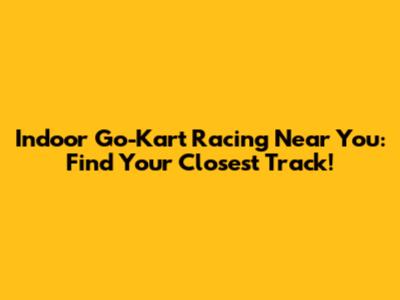 Indoor Go-Kart Racing Near You: Find Your Closest Track!