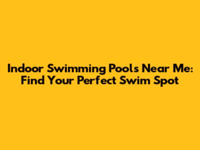 Indoor Swimming Pools Near Me: Find Your Perfect Swim Spot