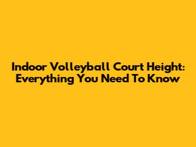 Indoor Volleyball Court Height: Everything You Need To Know