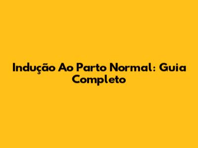 Indução Ao Parto Normal: Guia Completo