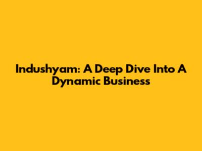 Indushyam: A Deep Dive Into A Dynamic Business