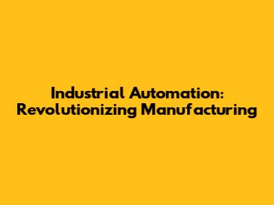 Industrial Automation: Revolutionizing Manufacturing