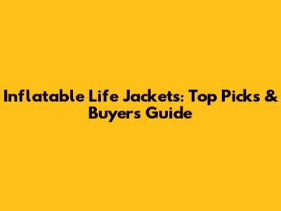 Inflatable Life Jackets: Top Picks & Buyer's Guide