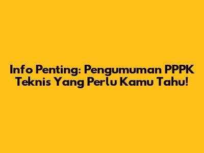 Info Penting: Pengumuman PPPK Teknis Yang Perlu Kamu Tahu!