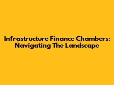 Infrastructure Finance Chambers: Navigating The Landscape