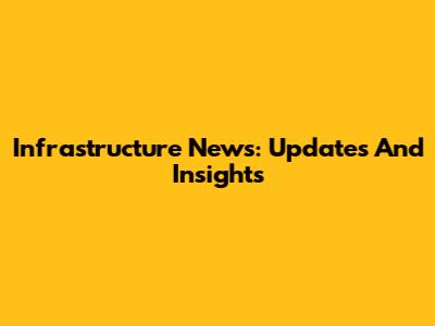 Infrastructure News: Updates And Insights