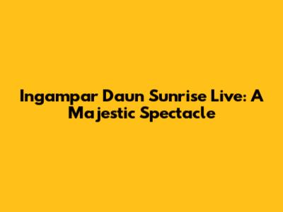 Ingampar Daun Sunrise Live: A Majestic Spectacle