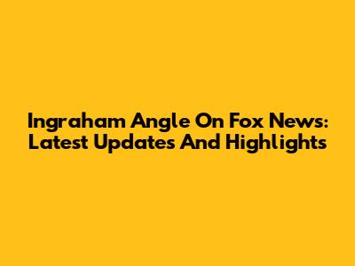 Ingraham Angle On Fox News: Latest Updates And Highlights