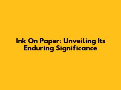 Ink On Paper: Unveiling Its Enduring Significance