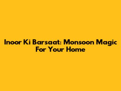 Inoor Ki Barsaat: Monsoon Magic For Your Home