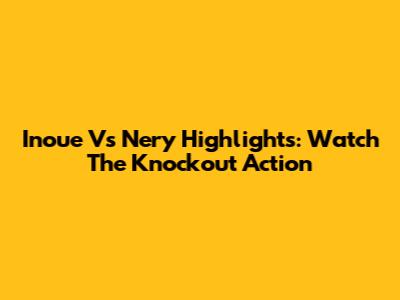 Inoue Vs Nery Highlights: Watch The Knockout Action