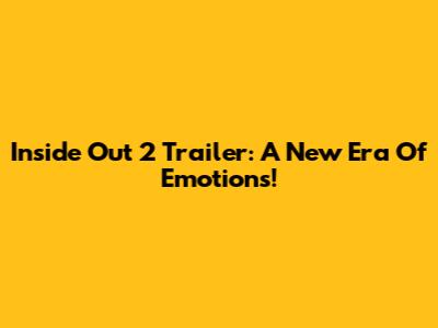 Inside Out 2 Trailer: A New Era Of Emotions!