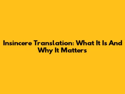 Insincere Translation: What It Is And Why It Matters
