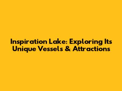Inspiration Lake: Exploring Its Unique Vessels & Attractions