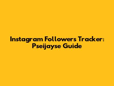 Instagram Followers Tracker: Pseijayse Guide