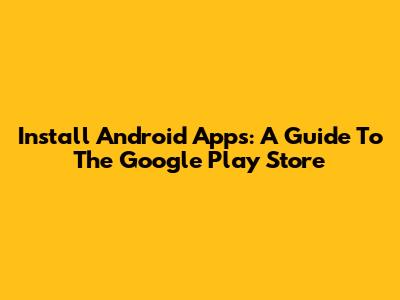 Install Android Apps: A Guide To The Google Play Store