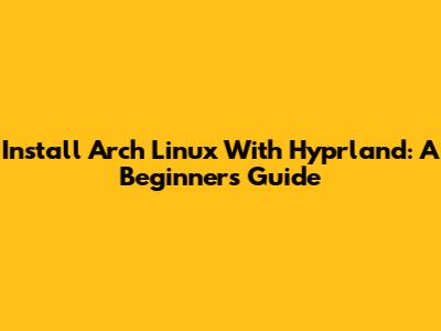 Install Arch Linux With Hyprland: A Beginner's Guide