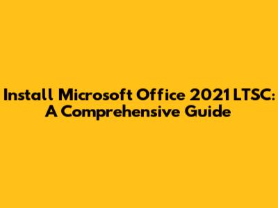 Install Microsoft Office 2021 LTSC: A Comprehensive Guide