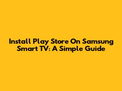 Install Play Store On Samsung Smart TV: A Simple Guide