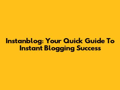 Instanblog: Your Quick Guide To Instant Blogging Success