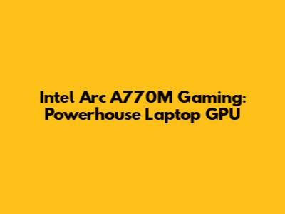 Intel Arc A770M Gaming: Powerhouse Laptop GPU