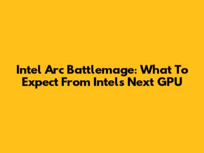 Intel Arc Battlemage: What To Expect From Intel's Next GPU