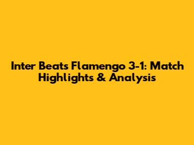 Inter Beats Flamengo 3-1: Match Highlights & Analysis