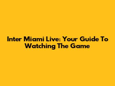 Inter Miami Live: Your Guide To Watching The Game
