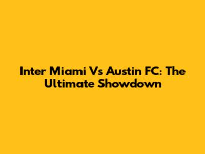 Inter Miami Vs Austin FC: The Ultimate Showdown
