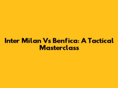 Inter Milan Vs Benfica: A Tactical Masterclass
