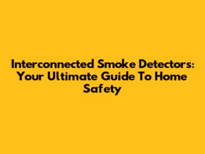 Interconnected Smoke Detectors: Your Ultimate Guide To Home Safety