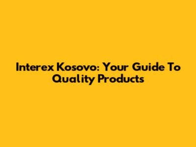 Interex Kosovo: Your Guide To Quality Products