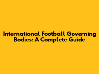 International Football Governing Bodies: A Complete Guide