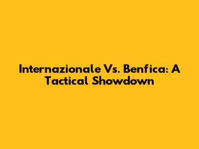 Internazionale Vs. Benfica: A Tactical Showdown