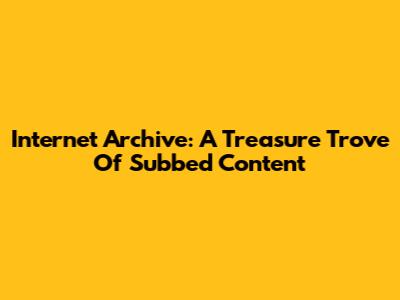 Internet Archive: A Treasure Trove Of Subbed Content