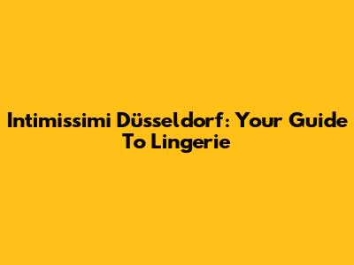 Intimissimi Düsseldorf: Your Guide To Lingerie