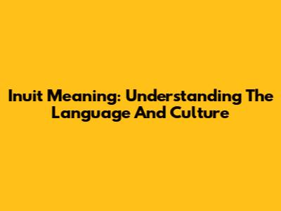 Inuit Meaning: Understanding The Language And Culture
