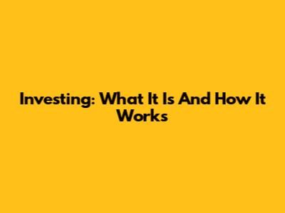 Investing: What It Is And How It Works